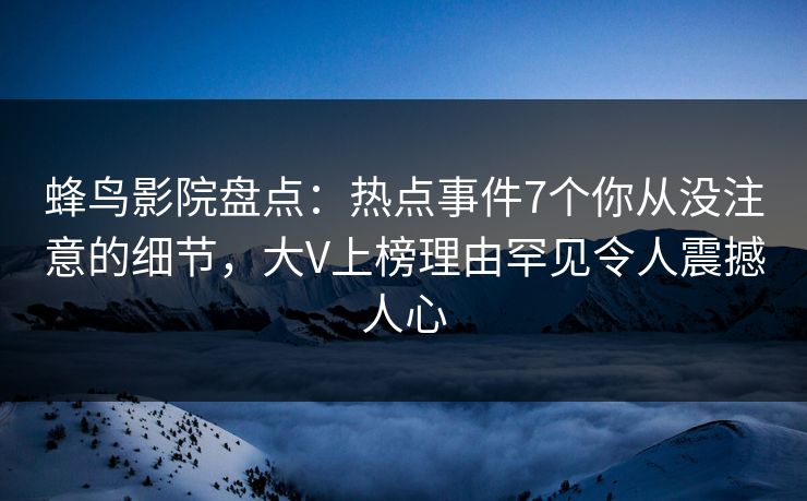 蜂鸟影院盘点:热点事件7个你从没注意的细节,大V上榜理由罕见令人震撼人心 蜂鸟影院盘点:热点事件7个你从没注意的细节,大V上榜理由罕见令人震撼人心
