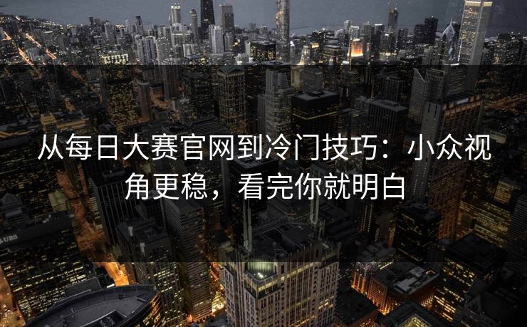 从每日大赛官网到冷门技巧:小众视角更稳,看完你就明白 从每日大赛官网到冷门技巧:小众视角更稳,看完你就明白