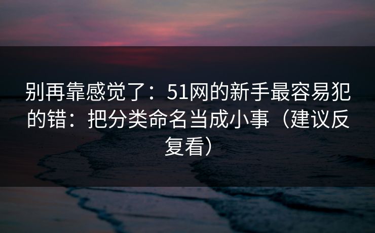 别再靠感觉了：51网的新手最容易犯的错：把分类命名当成小事（建议反复看）