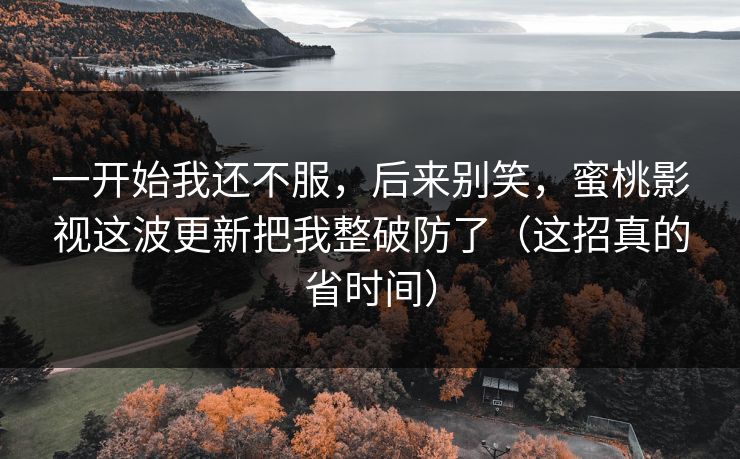 一开始我还不服，后来别笑，蜜桃影视这波更新把我整破防了（这招真的省时间）
