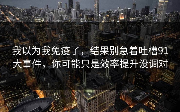 我以为我免疫了，结果别急着吐槽91大事件，你可能只是效率提升没调对