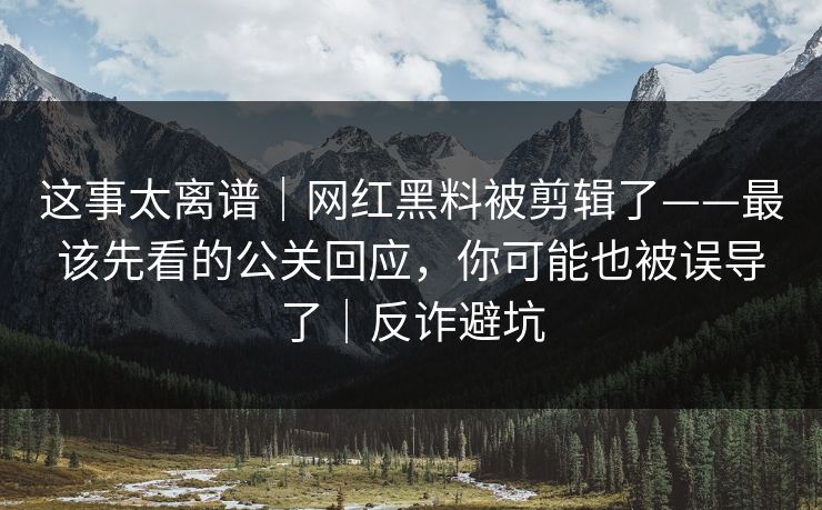 这事太离谱|网红黑料被剪辑了——最该先看的公关回应,你可能也被误导了|反诈避坑 这事太离谱|网红黑料被剪辑了——最该先看的公关回应,你可能也被误导了|反诈避坑