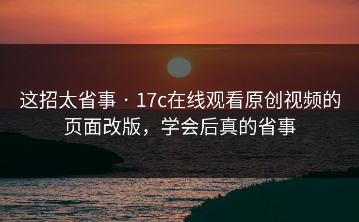 这招太省事 · 17c在线观看原创视频的页面改版，学会后真的省事