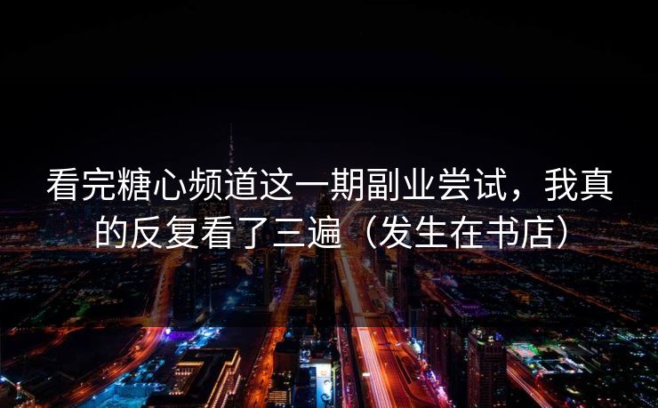 看完糖心频道这一期副业尝试，我真的反复看了三遍（发生在书店）