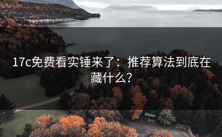 17c免费看实锤来了:推荐算法到底在藏什么? 17c免费看实锤来了:推荐算法到底在藏什么?