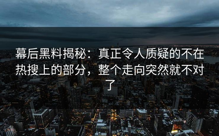 幕后黑料揭秘:真正令人质疑的不在热搜上的部分,整个走向突然就不对了 幕后黑料揭秘:真正令人质疑的不在热搜上的部分,整个走向突然就不对了