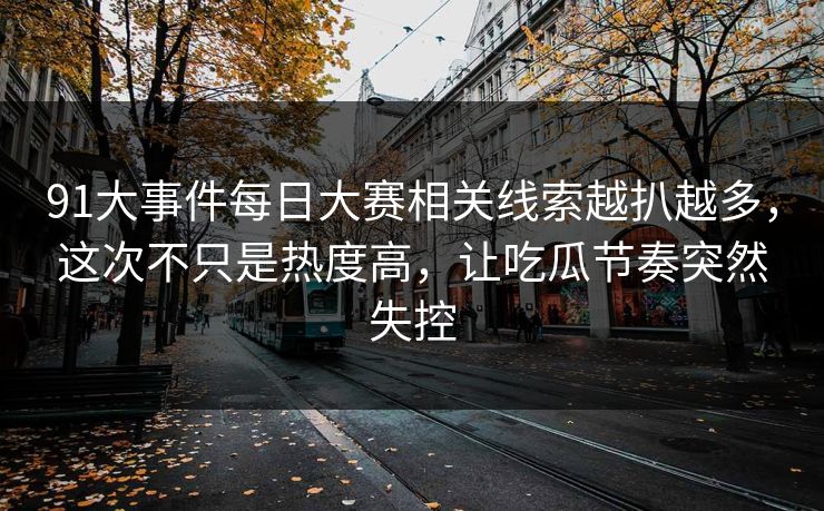 91大事件每日大赛相关线索越扒越多，这次不只是热度高，让吃瓜节奏突然失控