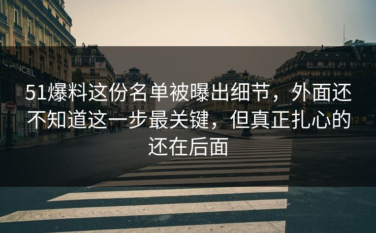51爆料这份名单被曝出细节，外面还不知道这一步最关键，但真正扎心的还在后面