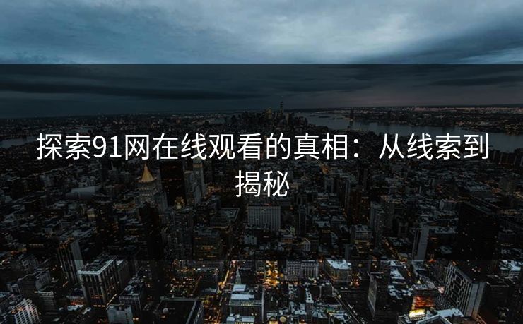 探索91网在线观看的真相：从线索到揭秘
