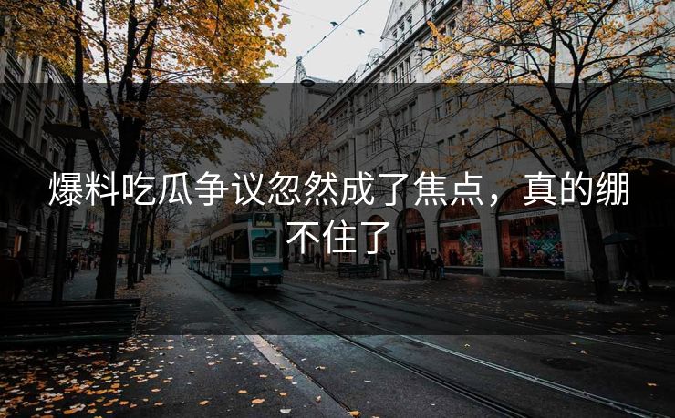 爆料吃瓜争议忽然成了焦点，真的绷不住了