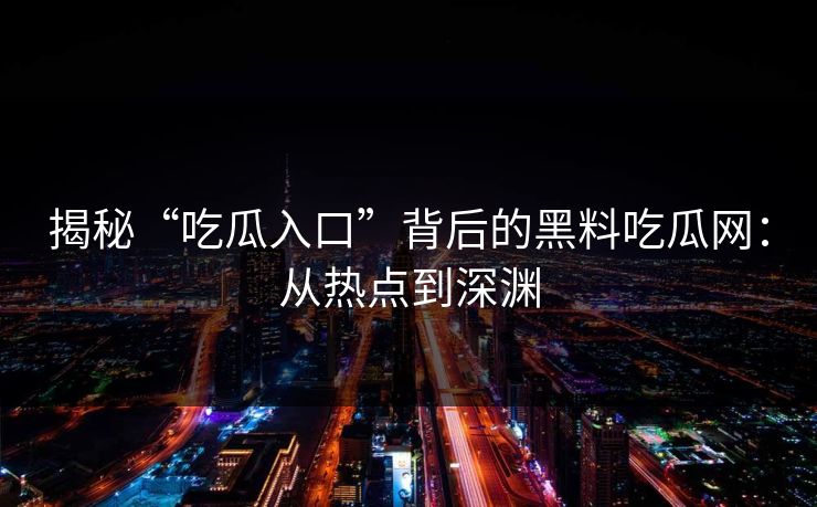 揭秘“吃瓜入口”背后的黑料吃瓜网:从热点到深渊 揭秘“吃瓜入口”背后的黑料吃瓜网:从热点到深渊