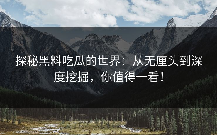 探秘黑料吃瓜的世界:从无厘头到深度挖掘,你值得一看! 探秘黑料吃瓜的世界:从无厘头到深度挖掘,你值得一看!