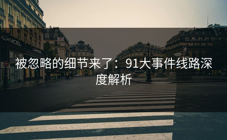 被忽略的细节来了：91大事件线路深度解析