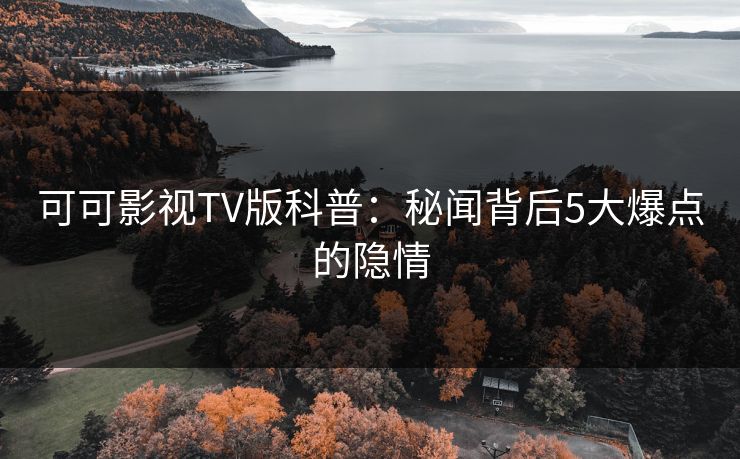 可可影视TV版科普：秘闻背后5大爆点的隐情