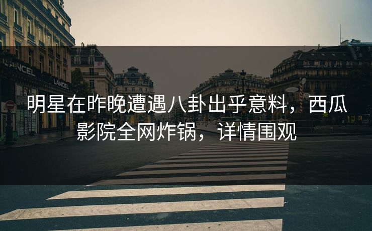 明星在昨晚遭遇八卦出乎意料,西瓜影院全网炸锅,详情围观 明星在昨晚遭遇八卦出乎意料,西瓜影院全网炸锅,详情围观