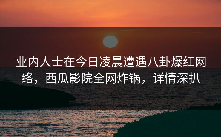 业内人士在今日凌晨遭遇八卦爆红网络,西瓜影院全网炸锅,详情深扒 业内人士在今日凌晨遭遇八卦爆红网络,西瓜影院全网炸锅,详情深扒