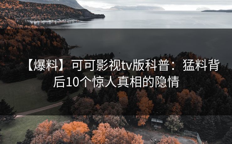【爆料】可可影视tv版科普：猛料背后10个惊人真相的隐情