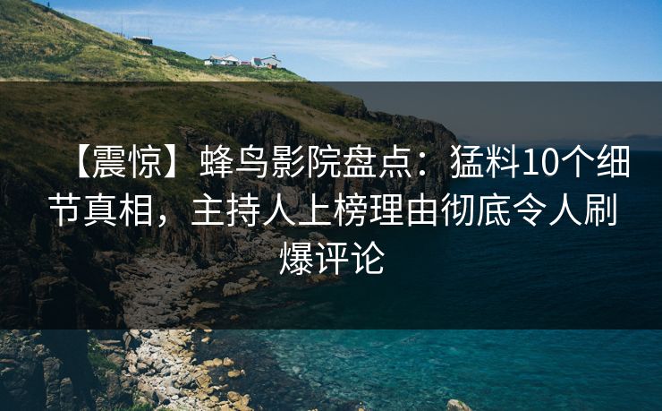 【震惊】蜂鸟影院盘点：猛料10个细节真相，主持人上榜理由彻底令人刷爆评论