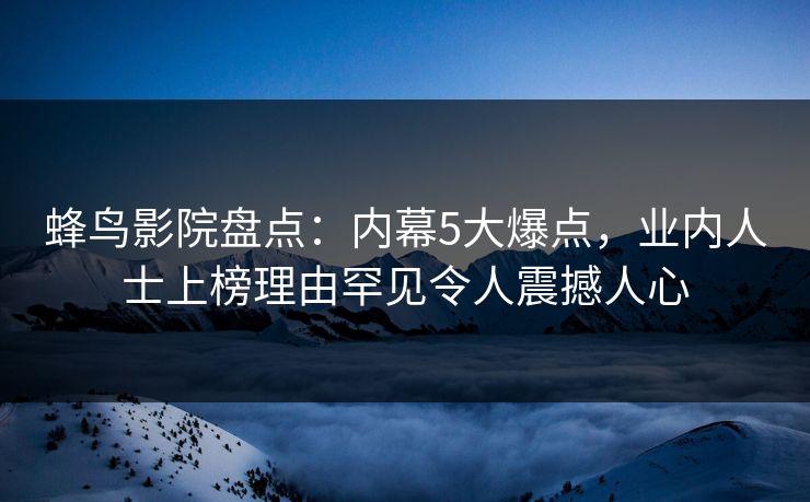 蜂鸟影院盘点：内幕5大爆点，业内人士上榜理由罕见令人震撼人心