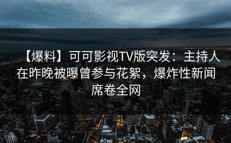【爆料】可可影视TV版突发:主持人在昨晚被曝曾参与花絮,爆炸性新闻席卷全网 【爆料】可可影视TV版突发:主持人在昨晚被曝曾参与花絮,爆炸性新闻席卷全网