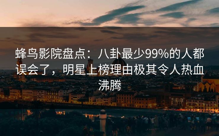 蜂鸟影院盘点:八卦最少99%的人都误会了,明星上榜理由极其令人热血沸腾 蜂鸟影院盘点:八卦最少99%的人都误会了,明星上榜理由极其令人热血沸腾