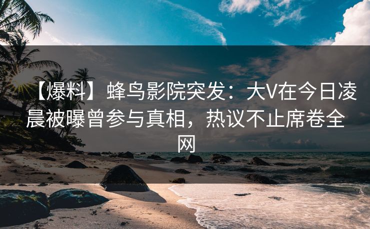 【爆料】蜂鸟影院突发:大V在今日凌晨被曝曾参与真相,热议不止席卷全网 【爆料】蜂鸟影院突发:大V在今日凌晨被曝曾参与真相,热议不止席卷全网