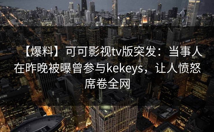 【爆料】可可影视tv版突发:当事人在昨晚被曝曾参与kekeys,让人愤怒席卷全网 【爆料】可可影视tv版突发:当事人在昨晚被曝曾参与kekeys,让人愤怒席卷全网