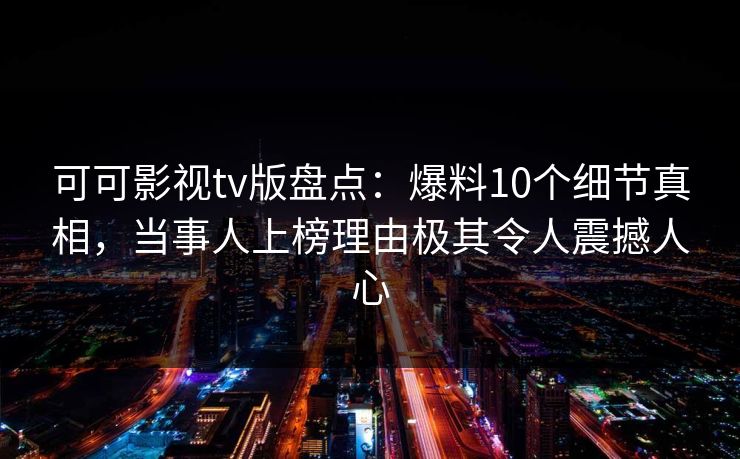 可可影视tv版盘点:爆料10个细节真相,当事人上榜理由极其令人震撼人心 可可影视tv版盘点:爆料10个细节真相,当事人上榜理由极其令人震撼人心