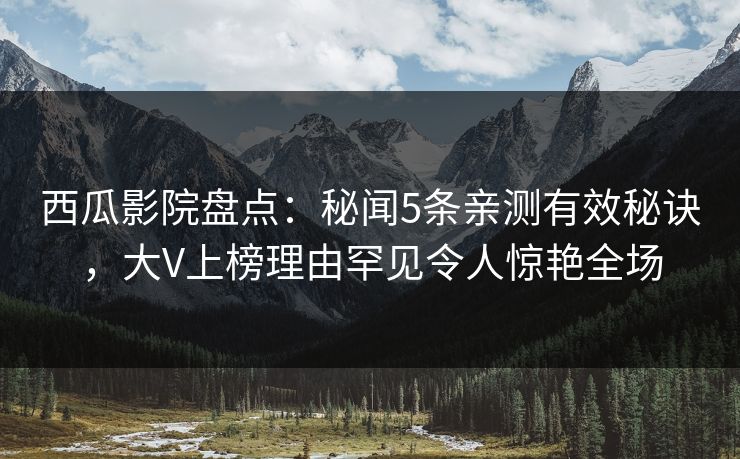西瓜影院盘点:秘闻5条亲测有效秘诀,大V上榜理由罕见令人惊艳全场 西瓜影院盘点:秘闻5条亲测有效秘诀,大V上榜理由罕见令人惊艳全场