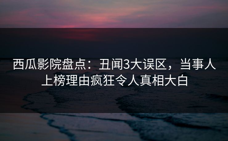 西瓜影院盘点:丑闻3大误区,当事人上榜理由疯狂令人真相大白 西瓜影院盘点:丑闻3大误区,当事人上榜理由疯狂令人真相大白