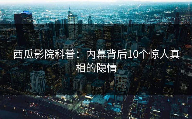 西瓜影院科普:内幕背后10个惊人真相的隐情 西瓜影院科普:内幕背后10个惊人真相的隐情