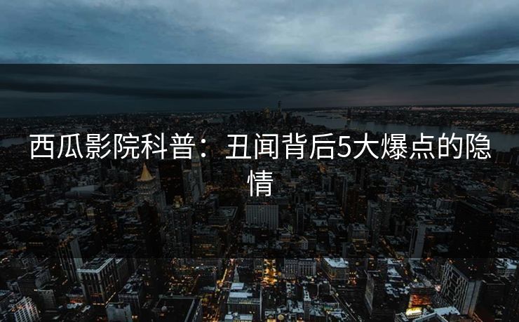 西瓜影院科普：丑闻背后5大爆点的隐情