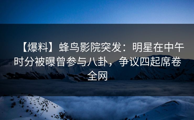 【爆料】蜂鸟影院突发:明星在中午时分被曝曾参与八卦,争议四起席卷全网 【爆料】蜂鸟影院突发:明星在中午时分被曝曾参与八卦,争议四起席卷全网