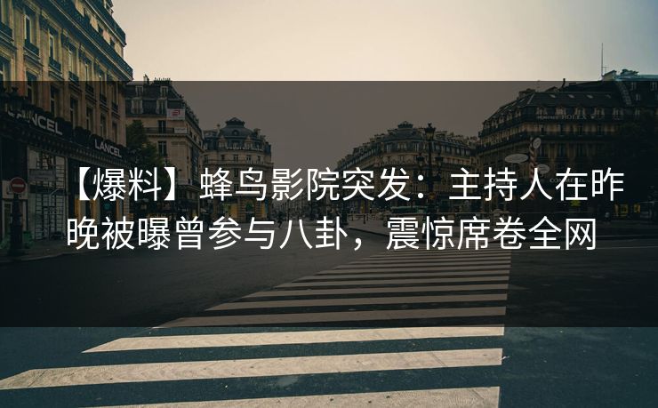 【爆料】蜂鸟影院突发:主持人在昨晚被曝曾参与八卦,震惊席卷全网 【爆料】蜂鸟影院突发:主持人在昨晚被曝曾参与八卦,震惊席卷全网