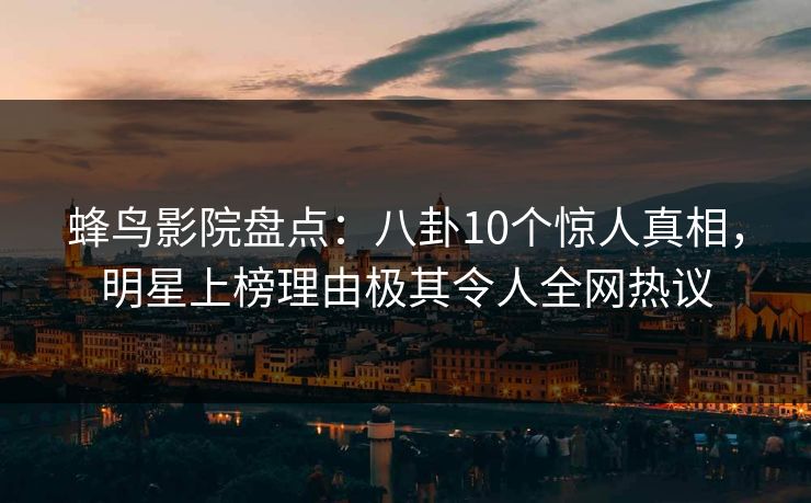 蜂鸟影院盘点:八卦10个惊人真相,明星上榜理由极其令人全网热议 蜂鸟影院盘点:八卦10个惊人真相,明星上榜理由极其令人全网热议
