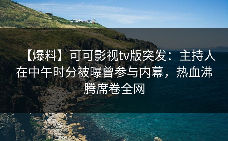 【爆料】可可影视tv版突发:主持人在中午时分被曝曾参与内幕,热血沸腾席卷全网 【爆料】可可影视tv版突发:主持人在中午时分被曝曾参与内幕,热血沸腾席卷全网