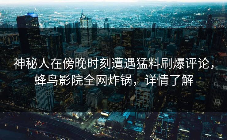 神秘人在傍晚时刻遭遇猛料刷爆评论,蜂鸟影院全网炸锅,详情了解 神秘人在傍晚时刻遭遇猛料刷爆评论,蜂鸟影院全网炸锅,详情了解