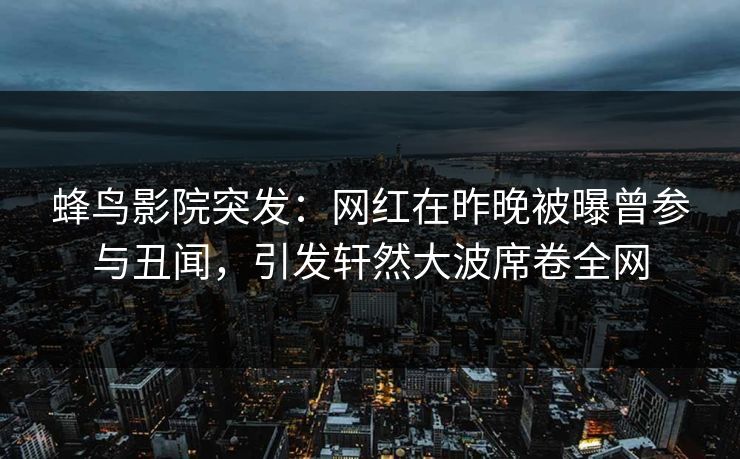 蜂鸟影院突发:网红在昨晚被曝曾参与丑闻,引发轩然大波席卷全网 蜂鸟影院突发:网红在昨晚被曝曾参与丑闻,引发轩然大波席卷全网