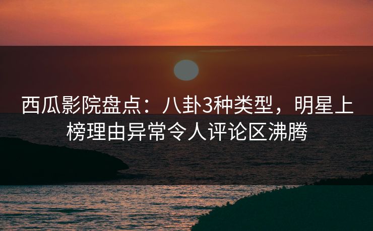 西瓜影院盘点:八卦3种类型,明星上榜理由异常令人评论区沸腾 西瓜影院盘点:八卦3种类型,明星上榜理由异常令人评论区沸腾