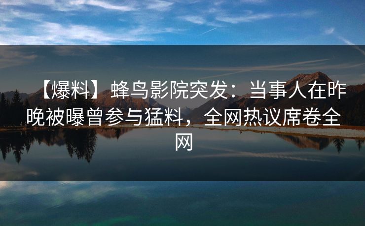【爆料】蜂鸟影院突发:当事人在昨晚被曝曾参与猛料,全网热议席卷全网 【爆料】蜂鸟影院突发:当事人在昨晚被曝曾参与猛料,全网热议席卷全网