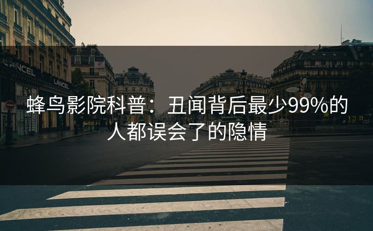蜂鸟影院科普:丑闻背后最少99%的人都误会了的隐情 蜂鸟影院科普:丑闻背后最少99%的人都误会了的隐情