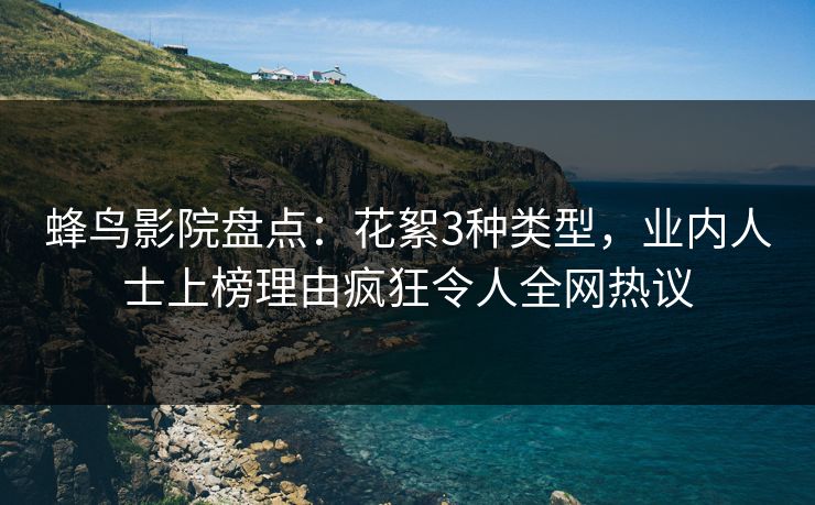 蜂鸟影院盘点:花絮3种类型,业内人士上榜理由疯狂令人全网热议 蜂鸟影院盘点:花絮3种类型,业内人士上榜理由疯狂令人全网热议