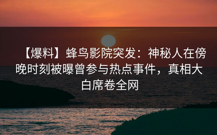 【爆料】蜂鸟影院突发:神秘人在傍晚时刻被曝曾参与热点事件,真相大白席卷全网 【爆料】蜂鸟影院突发:神秘人在傍晚时刻被曝曾参与热点事件,真相大白席卷全网