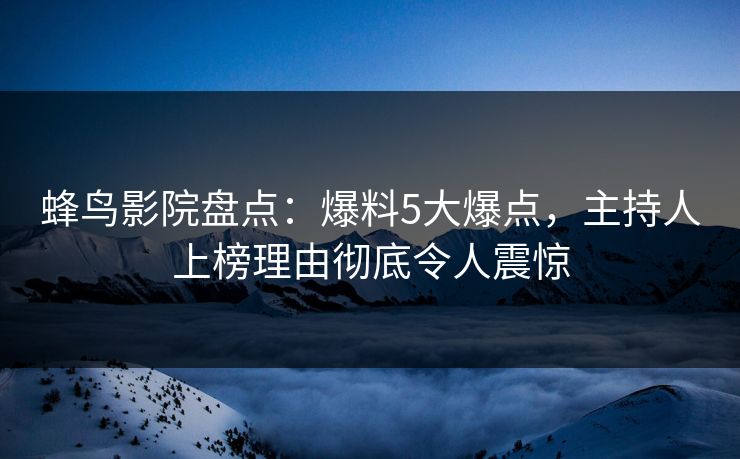 蜂鸟影院盘点：爆料5大爆点，主持人上榜理由彻底令人震惊