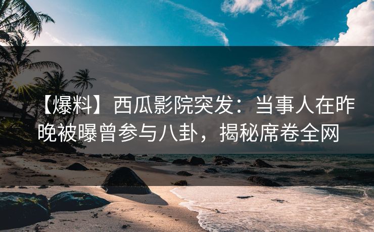 【爆料】西瓜影院突发：当事人在昨晚被曝曾参与八卦，揭秘席卷全网