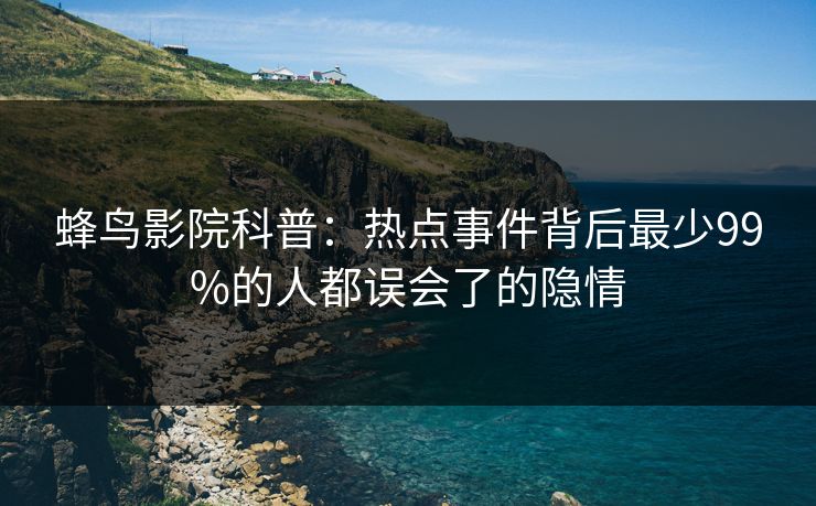 蜂鸟影院科普：热点事件背后最少99%的人都误会了的隐情
