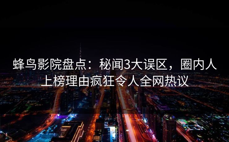 蜂鸟影院盘点:秘闻3大误区,圈内人上榜理由疯狂令人全网热议 蜂鸟影院盘点:秘闻3大误区,圈内人上榜理由疯狂令人全网热议