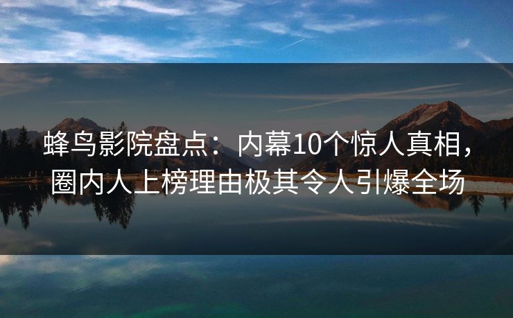 蜂鸟影院盘点:内幕10个惊人真相,圈内人上榜理由极其令人引爆全场 蜂鸟影院盘点:内幕10个惊人真相,圈内人上榜理由极其令人引爆全场
