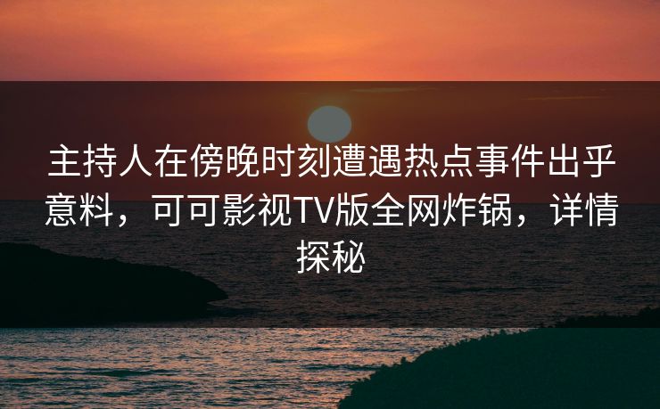 主持人在傍晚时刻遭遇热点事件出乎意料,可可影视TV版全网炸锅,详情探秘 主持人在傍晚时刻遭遇热点事件出乎意料,可可影视TV版全网炸锅,详情探秘