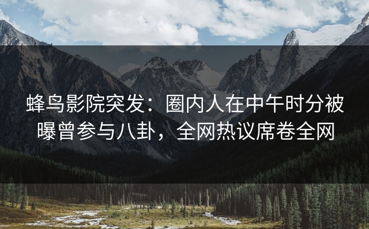 蜂鸟影院突发:圈内人在中午时分被曝曾参与八卦,全网热议席卷全网 蜂鸟影院突发:圈内人在中午时分被曝曾参与八卦,全网热议席卷全网